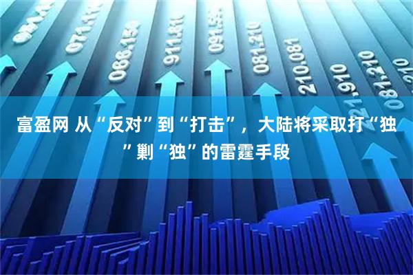 富盈网 从“反对”到“打击”，大陆将采取打“独”剿“独”的雷霆手段