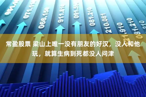 常盈股票 梁山上唯一没有朋友的好汉，没人和他玩，就算生病到死都没人问津