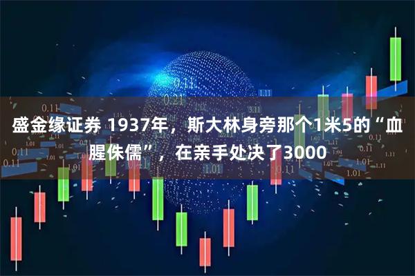 盛金缘证券 1937年，斯大林身旁那个1米5的“血腥侏儒”，在亲手处决了3000