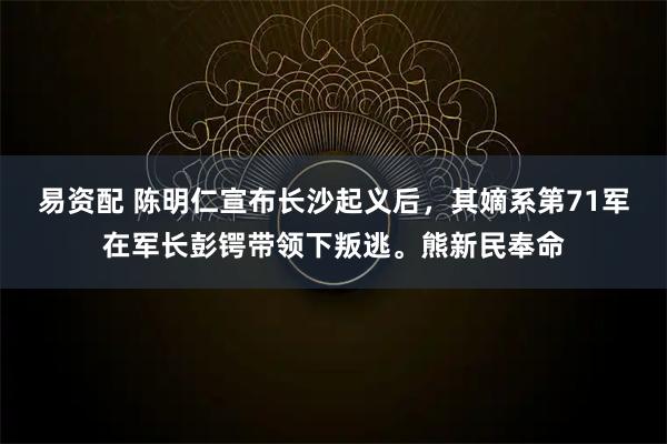 易资配 陈明仁宣布长沙起义后，其嫡系第71军在军长彭锷带领下叛逃。熊新民奉命