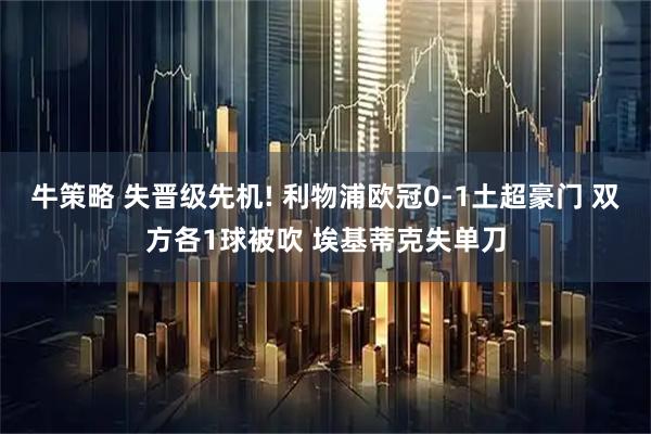 牛策略 失晋级先机! 利物浦欧冠0-1土超豪门 双方各1球被吹 埃基蒂克失单刀