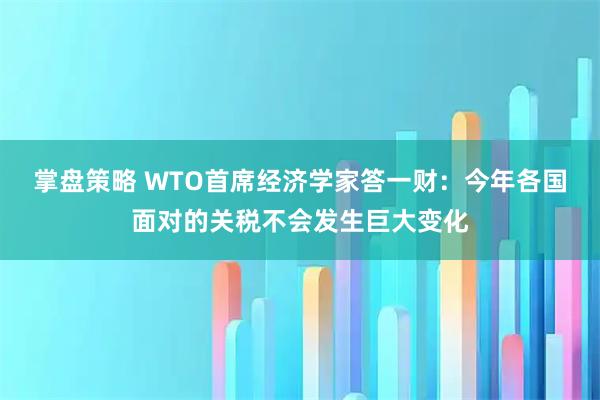 掌盘策略 WTO首席经济学家答一财：今年各国面对的关税不会发生巨大变化