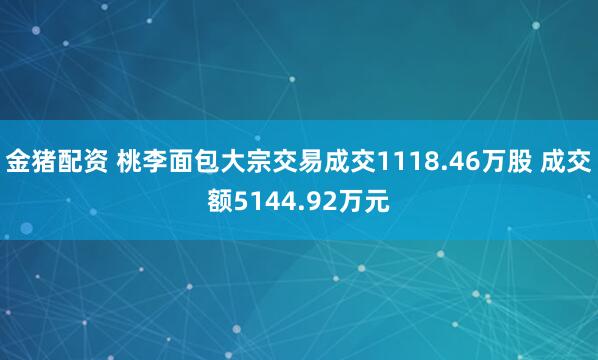 金猪配资 桃李面包大宗交易成交1118.46万股 成交额5144.92万元