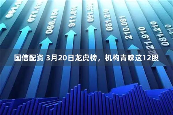 国信配资 3月20日龙虎榜，机构青睐这12股