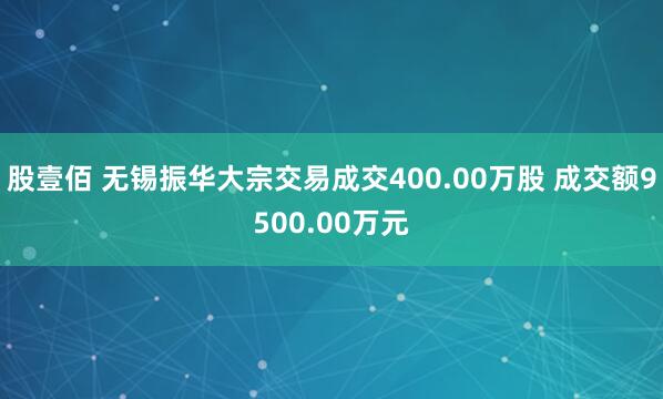 股壹佰 无锡振华大宗交易成交400.00万股 成交额9500.00万元