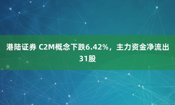 港陆证券 C2M概念下跌6.42%，主力资金净流出31股