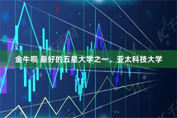 金牛呗 最好的五星大学之一，亚太科技大学