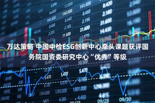万达策略 中国中检ESG创新中心牵头课题获评国务院国资委研究中心“优秀”等级