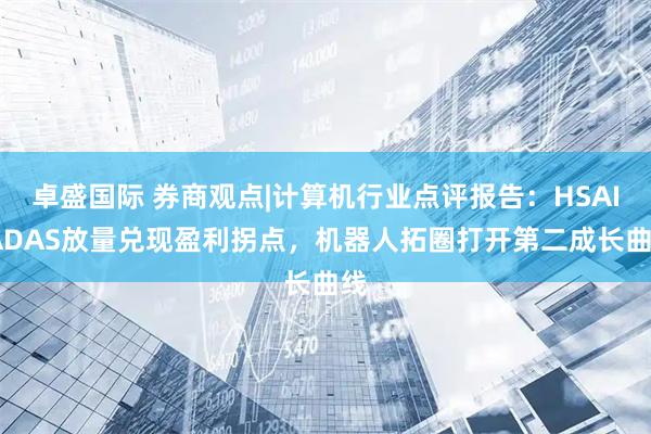 卓盛国际 券商观点|计算机行业点评报告：HSAI-ADAS放量兑现盈利拐点，机器人拓圈打开第二成长曲线